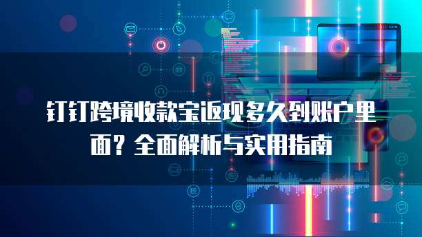 钉钉跨境收款宝返现多久到账户里面?全面解析与实用指南