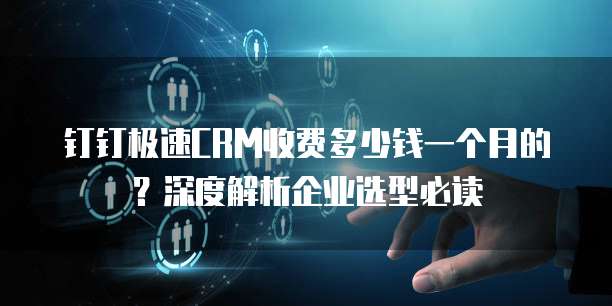 钉钉极速CRM收费多少钱一个月的?深度解析企业选型必读