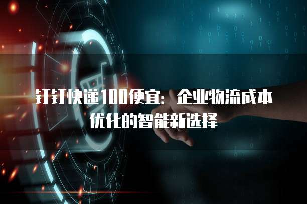 钉钉快递100便宜:企业物流成本优化的智能新选择
