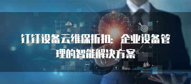钉钉设备云维保折扣:企业设备管理的智能解决方案