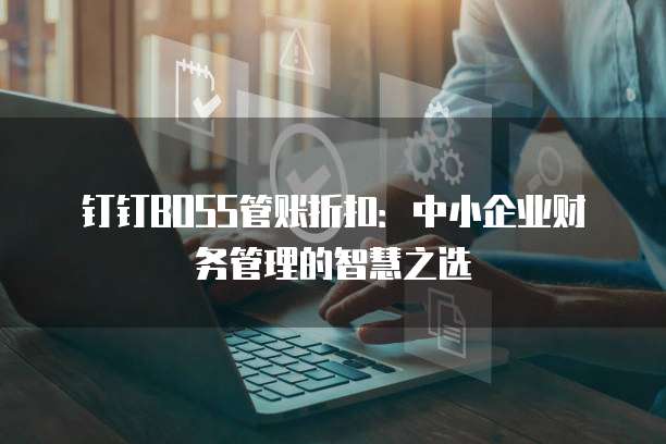 钉钉BOSS管账折扣:中小企业财务管理的智慧之选