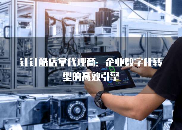 钉钉酷店掌代理商:企业数字化转型的高效引擎