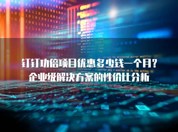钉钉功倍项目优惠多少钱一个月?企业级解决方案的性价比分析