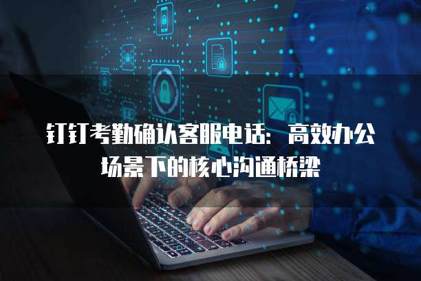 钉钉考勤确认客服电话：高效办公场景下的核心沟通桥梁