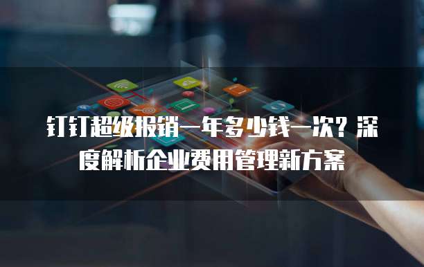 钉钉超级报销一年多少钱一次?深度解析企业费用管理新方案