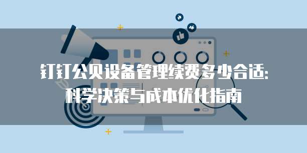 钉钉公贝设备管理续费多少合适：科学决策与成本优化指南