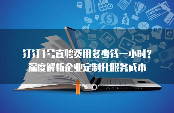 钉钉1号直聘费用多少钱一小时？深度解析企业定制化服务成本