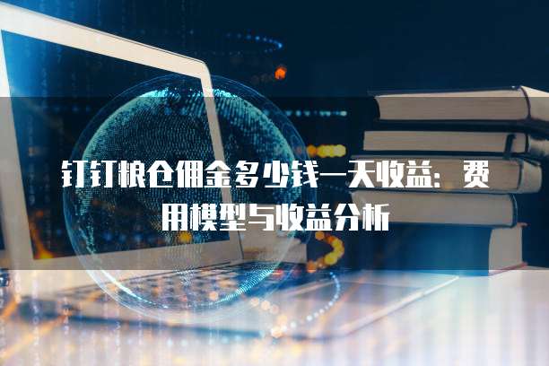 钉钉粮仓佣金多少钱一天收益：费用模型与收益分析