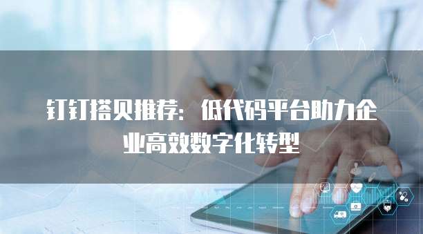 钉钉搭贝推荐:低代码平台助力企业高效数字化转型