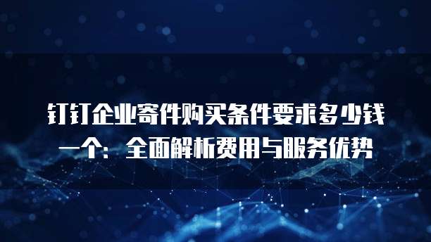 钉钉企业寄件购买条件要求多少钱一个:全面解析费用与服务优势