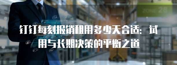 钉钉每刻报销租用多少天合适:试用与长期决策的平衡之道