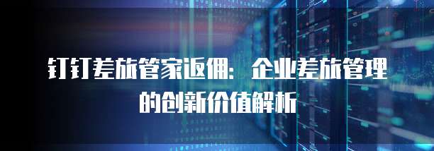 钉钉差旅管家返佣:企业差旅管理的创新价值解析