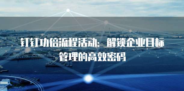 钉钉功倍流程活动:解锁企业目标管理的高效密码