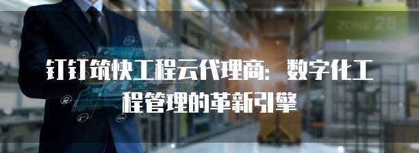 钉钉筑快工程云代理商：数字化工程管理的革新引擎