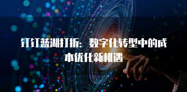 钉钉蓝湖打折:数字化转型中的成本优化新机遇