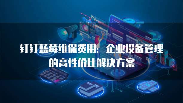 钉钉蓝莓维保费用:企业设备管理的高性价比解决方案