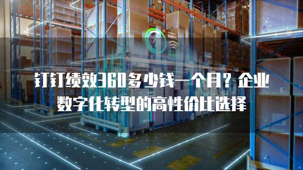 钉钉绩效360多少钱一个月?企业数字化转型的高性价比选择