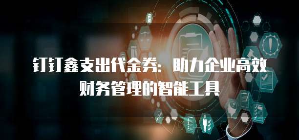 钉钉鑫支出代金券：助力企业高效财务管理的智能工具