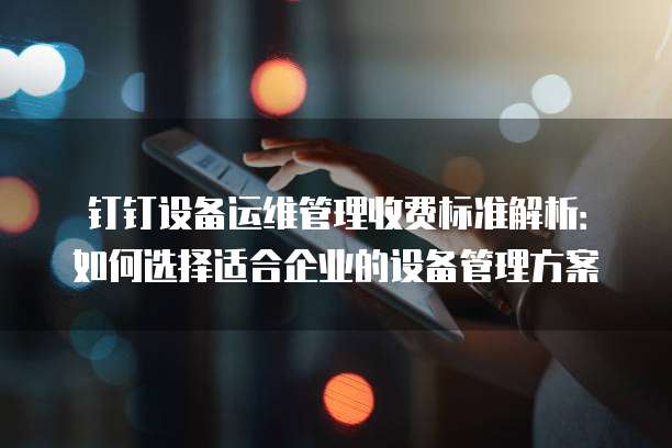 钉钉设备运维管理收费标准解析:如何选择适合企业的设备管理方案