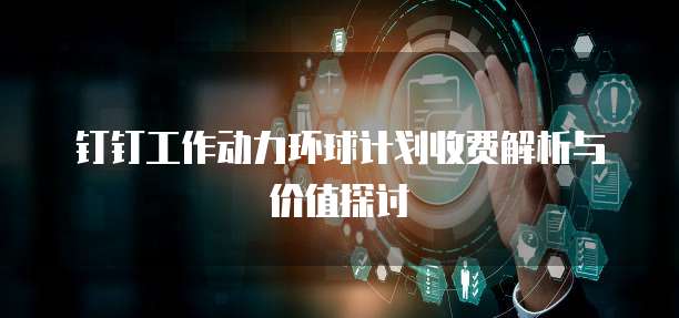 钉钉工作动力环球计划收费解析与价值探讨