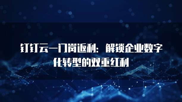钉钉云一门岗返利：解锁企业数字化转型的双重红利
