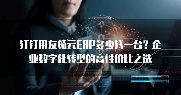 钉钉用友畅云ERP多少钱一台?企业数字化转型的高性价比之选
