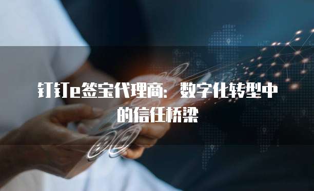 钉钉e签宝代理商:数字化转型中的信任桥梁