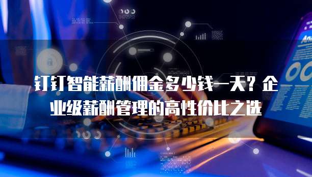 钉钉智能薪酬佣金多少钱一天?企业级薪酬管理的高性价比之选