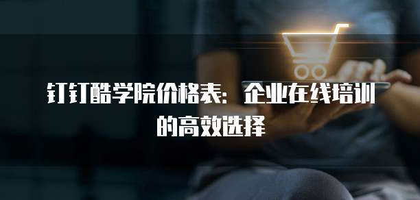 钉钉酷学院价格表：企业在线培训的高效选择
