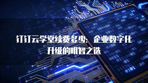 钉钉云学堂续费多少:企业数字化升级的明智之选