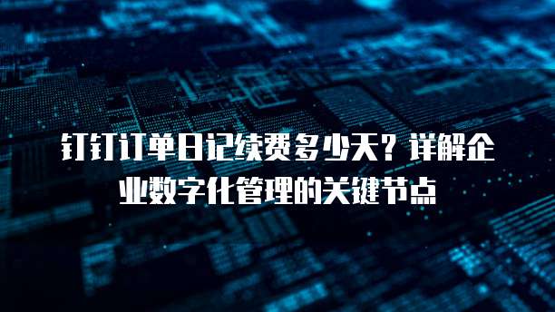 钉钉订单日记续费多少天？详解企业数字化管理的关键节点
