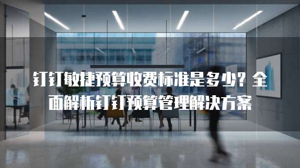 钉钉敏捷预算收费标准是多少？全面解析钉钉预算管理解决方案