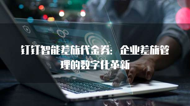 钉钉智能差旅代金券：企业差旅管理的数字化革新