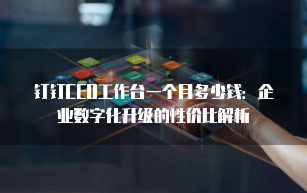 钉钉CEO工作台一个月多少钱:企业数字化升级的性价比解析
