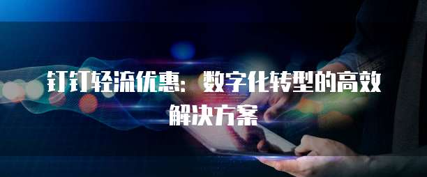 钉钉轻流优惠:数字化转型的高效解决方案