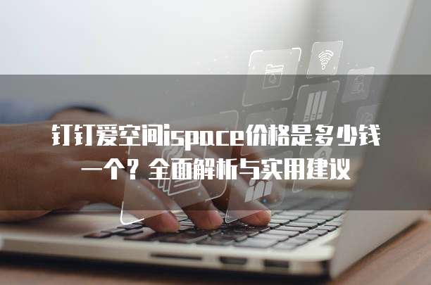 钉钉爱空间ispace价格是多少钱一个?全面解析与实用建议