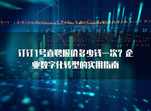 钉钉1号直聘报价多少钱一次？企业数字化转型的实用指南