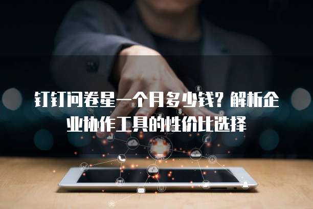 钉钉问卷星一个月多少钱?解析企业协作工具的性价比选择
