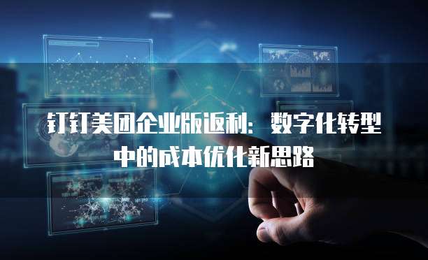 钉钉美团企业版返利:数字化转型中的成本优化新思路