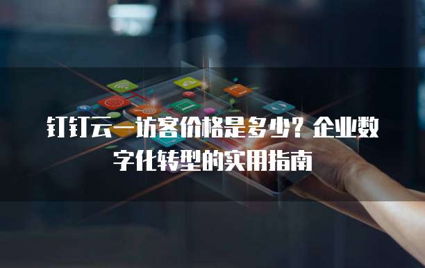 钉钉云一访客价格是多少？企业数字化转型的实用指南
