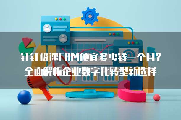 钉钉极速CRM便宜多少钱一个月?全面解析企业数字化转型新选择