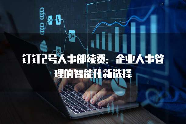 钉钉2号人事部续费:企业人事管理的智能化新选择