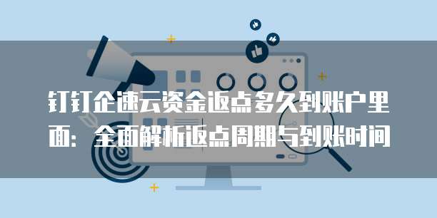 钉钉企速云资金返点多久到账户里面：全面解析返点周期与到账时间