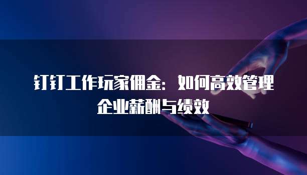 钉钉工作玩家佣金:如何高效管理企业薪酬与绩效