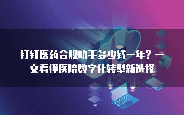 钉钉医药合规助手多少钱一年?一文看懂医院数字化转型新选择