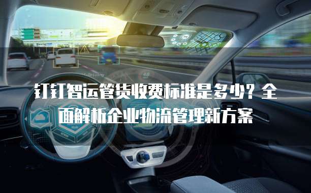 钉钉智运管货收费标准是多少?全面解析企业物流管理新方案