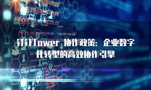 钉钉Tower 协作政策:企业数字化转型的高效协作引擎