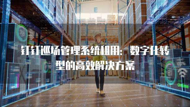 钉钉巡场管理系统租用:数字化转型的高效解决方案