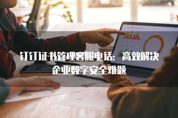 钉钉证书管理客服电话：高效解决企业数字安全难题