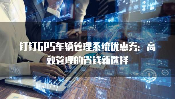 钉钉GPS车辆管理系统优惠券：高效管理的省钱新选择